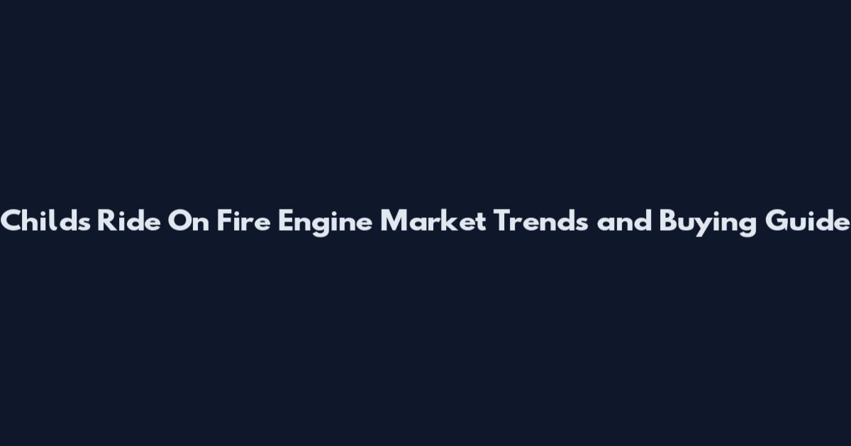 Childs Ride On Fire Engine Market Trends and Buying Guide