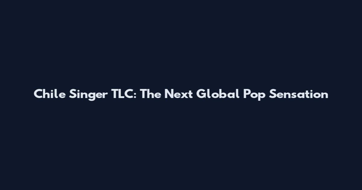 Chile Singer TLC: The Next Global Pop Sensation