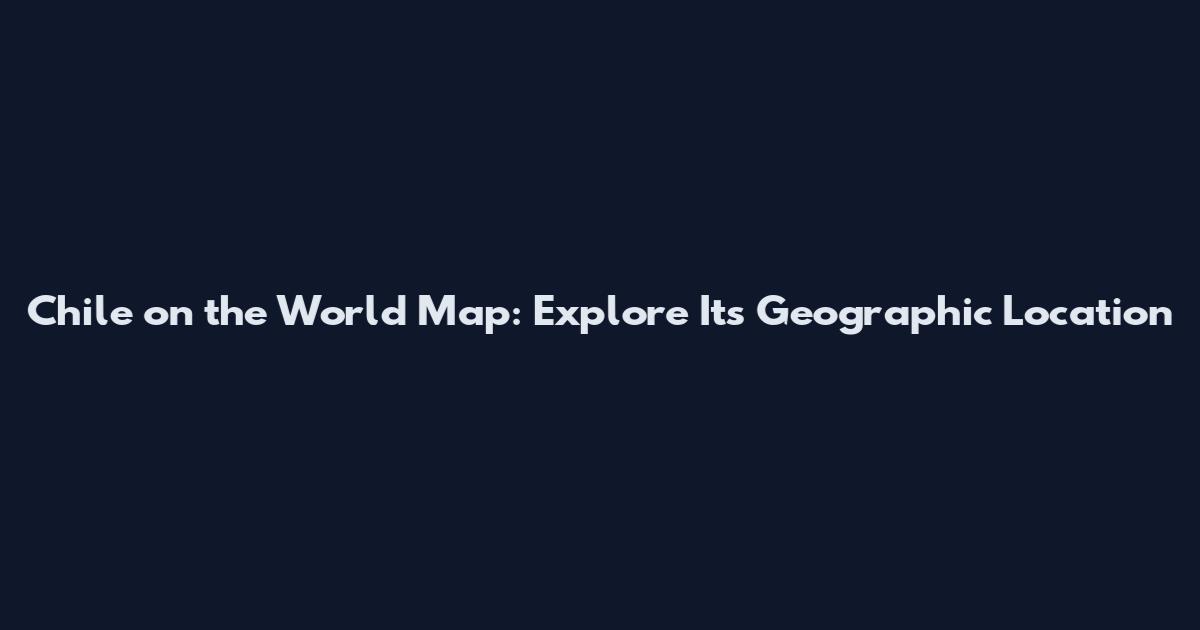 Chile on the World Map: Explore Its Geographic Location