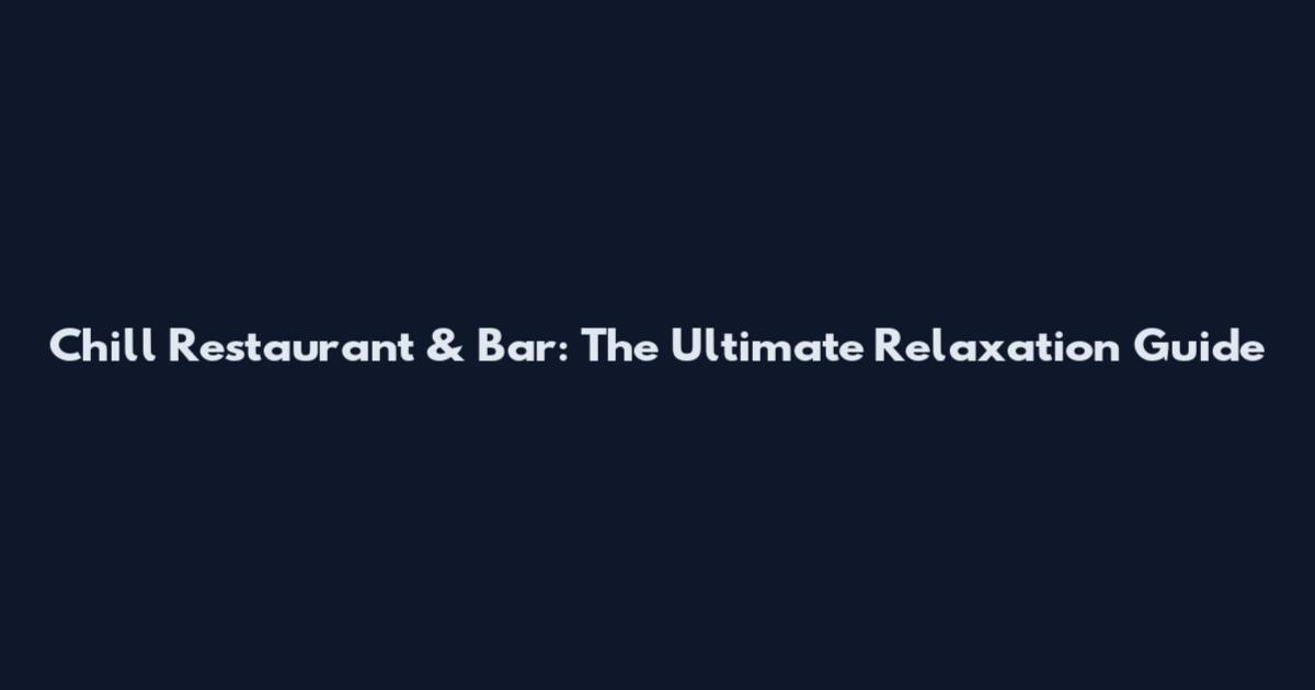Chill Restaurant & Bar: The Ultimate Relaxation Guide