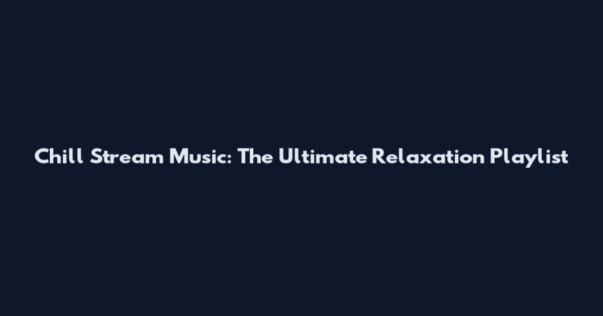 Chill Stream Music: The Ultimate Relaxation Playlist