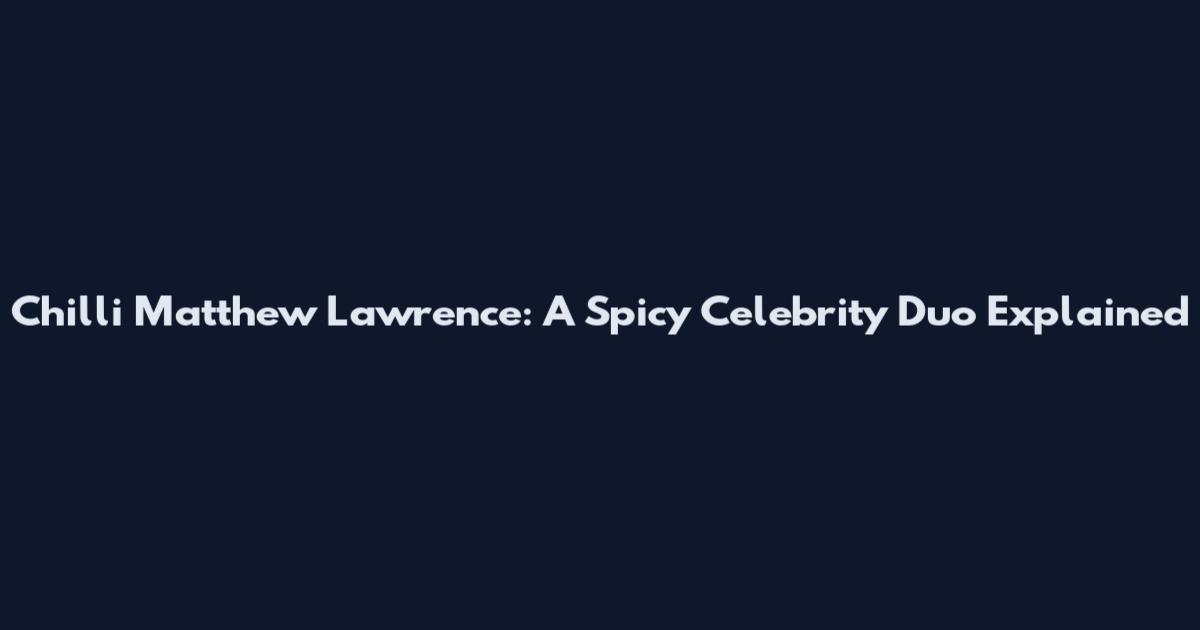 Chilli Matthew Lawrence: A Spicy Celebrity Duo Explained