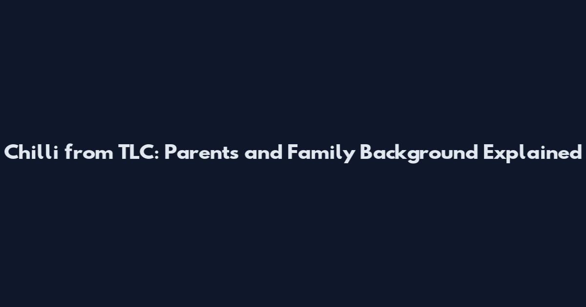 Chilli from TLC: Parents and Family Background Explained