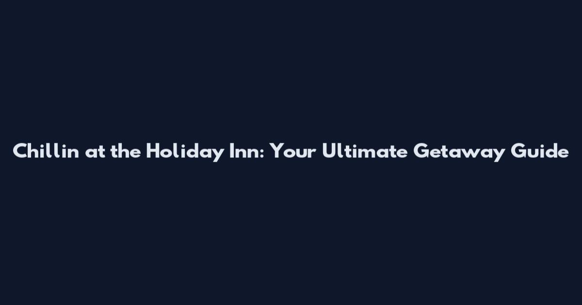 Chillin at the Holiday Inn: Your Ultimate Getaway Guide