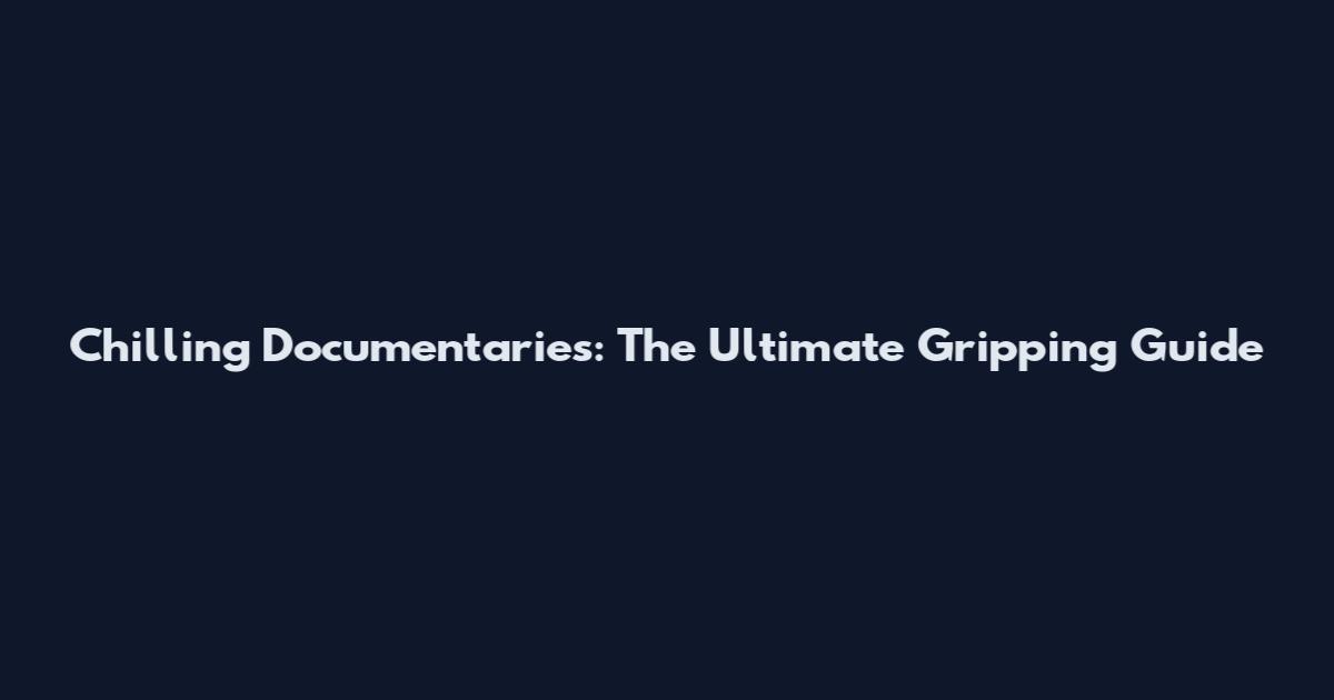 Chilling Documentaries: The Ultimate Gripping Guide