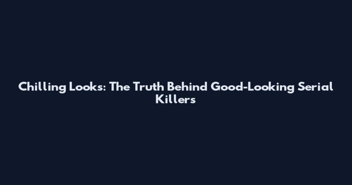 Chilling Looks: The Truth Behind Good-Looking Serial Killers