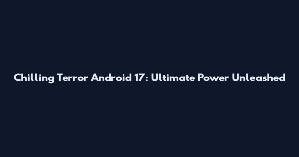Chilling Terror Android 17: Ultimate Power Unleashed