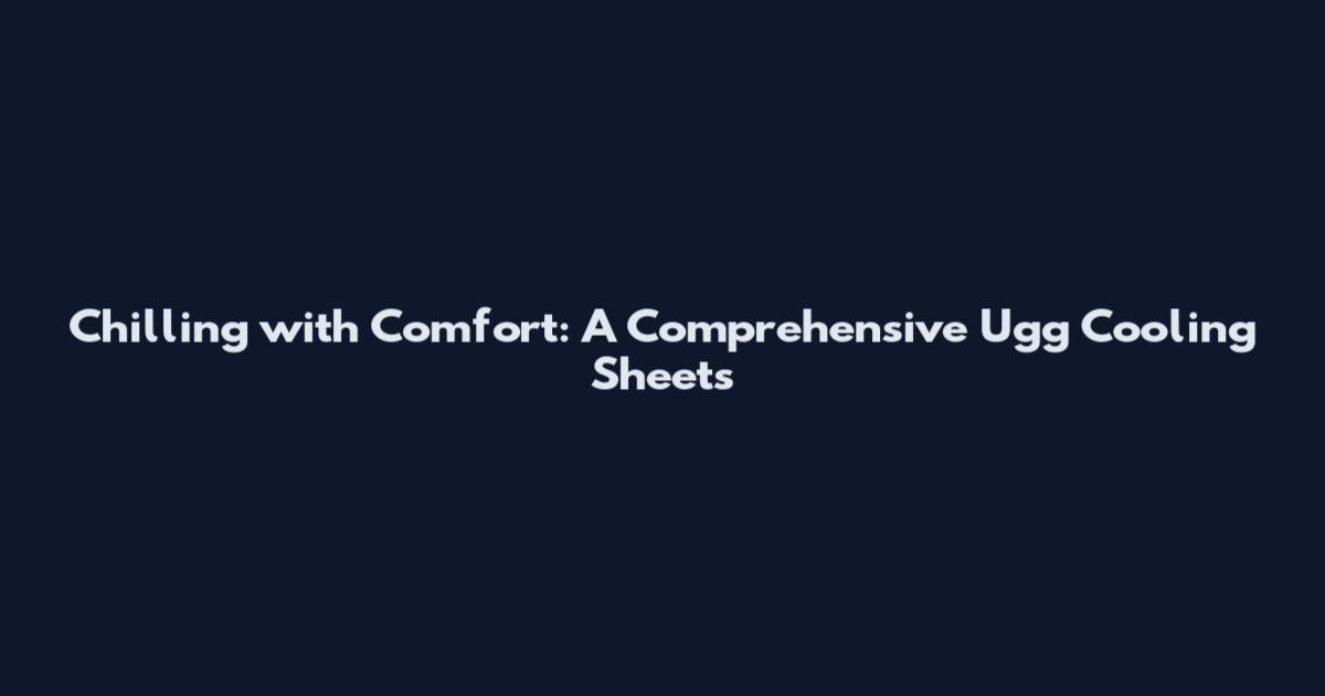 Chilling with Comfort: A Comprehensive Ugg Cooling Sheets
