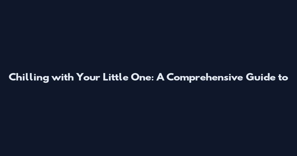 Chilling with Your Little One: A Comprehensive Guide to
