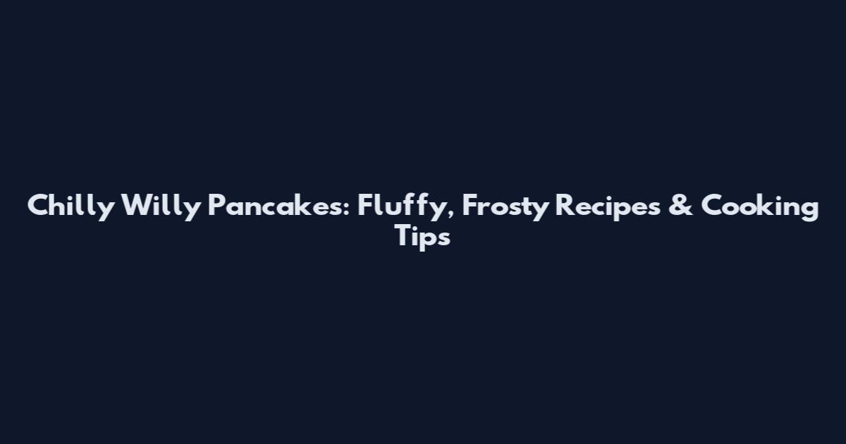 Chilly Willy Pancakes: Fluffy, Frosty Recipes & Cooking Tips
