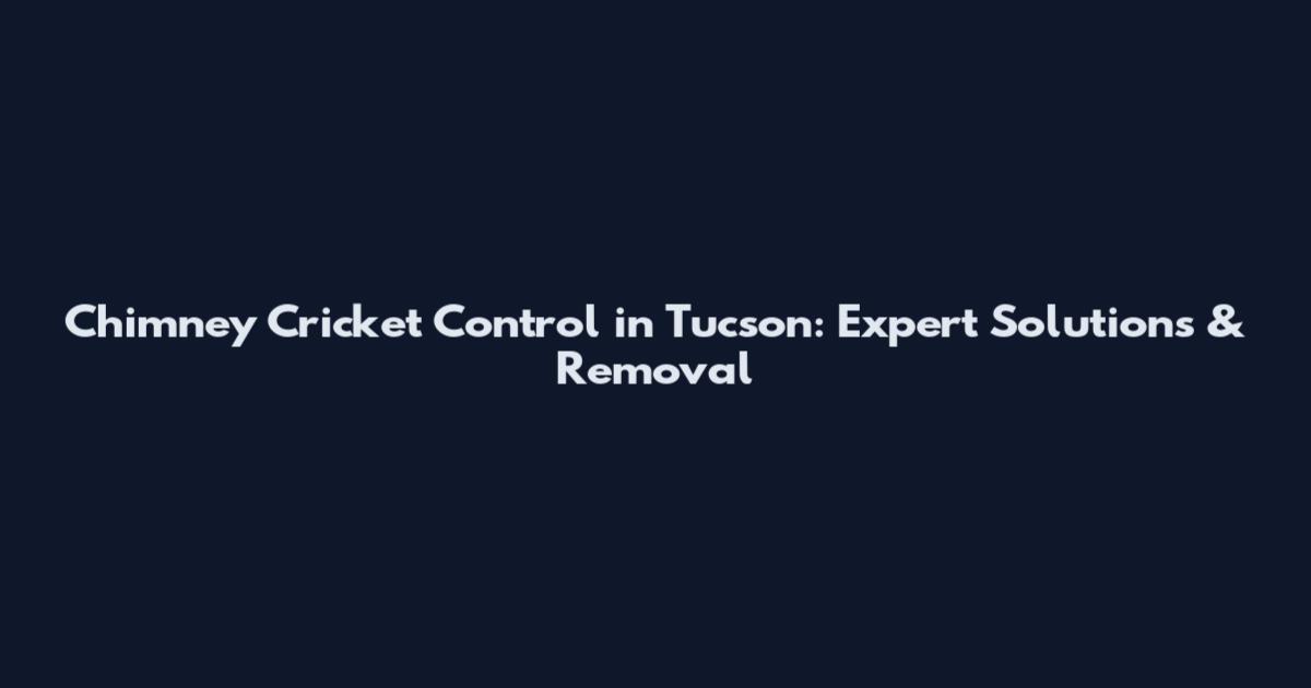 Chimney Cricket Control in Tucson: Expert Solutions & Removal