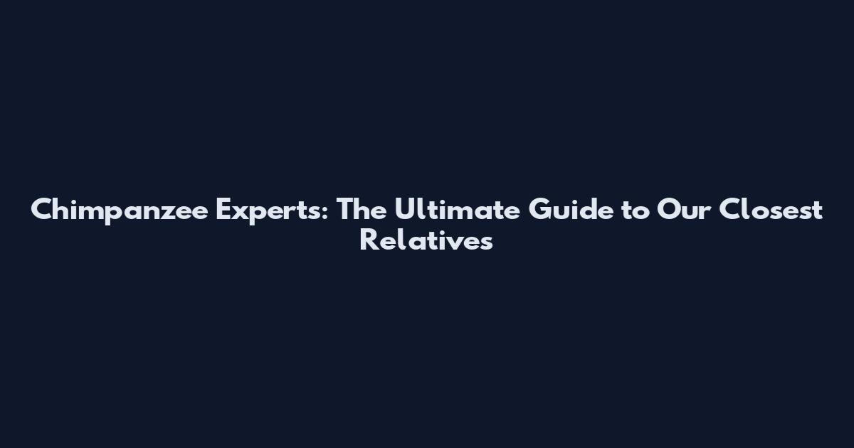 Chimpanzee Experts: The Ultimate Guide to Our Closest Relatives