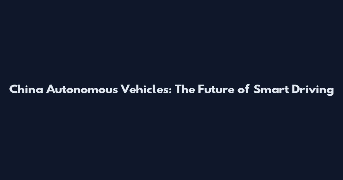 China Autonomous Vehicles: The Future of Smart Driving