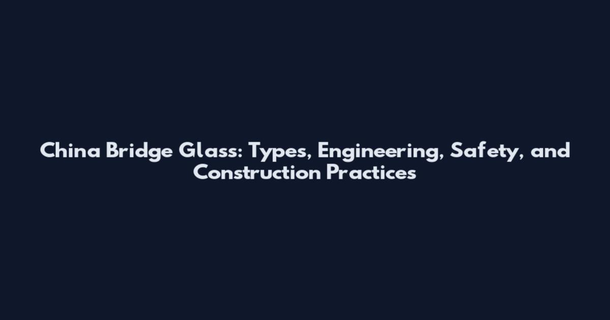 China Bridge Glass: Types, Engineering, Safety, and Construction Practices