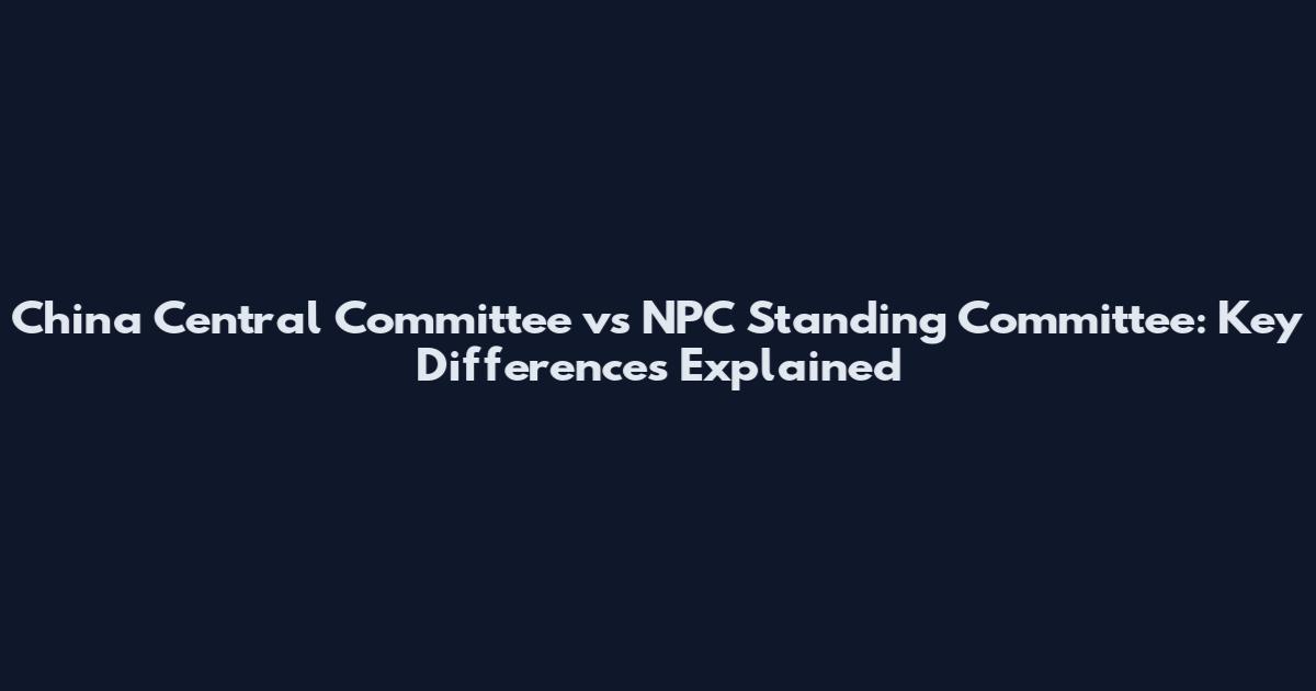 China Central Committee vs NPC Standing Committee: Key Differences Explained