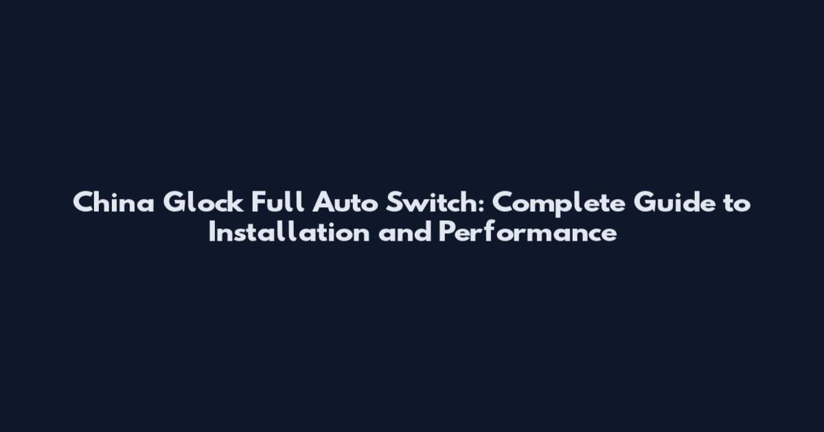 China Glock Full Auto Switch: Complete Guide to Installation and Performance