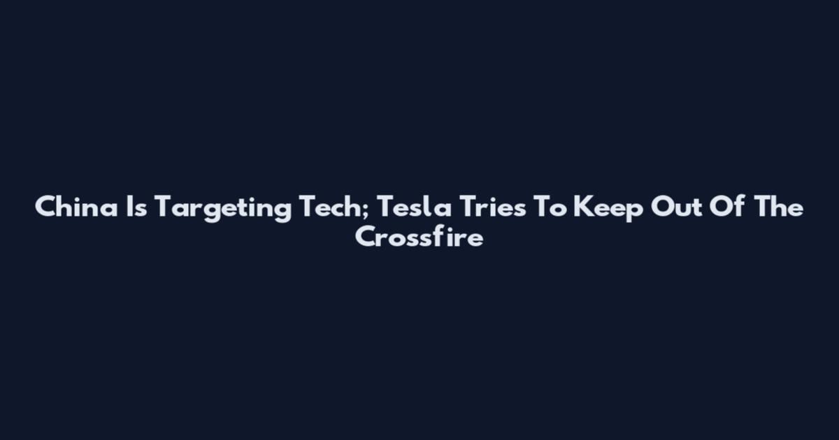 China Is Targeting Tech; Tesla Tries To Keep Out Of The Crossfire