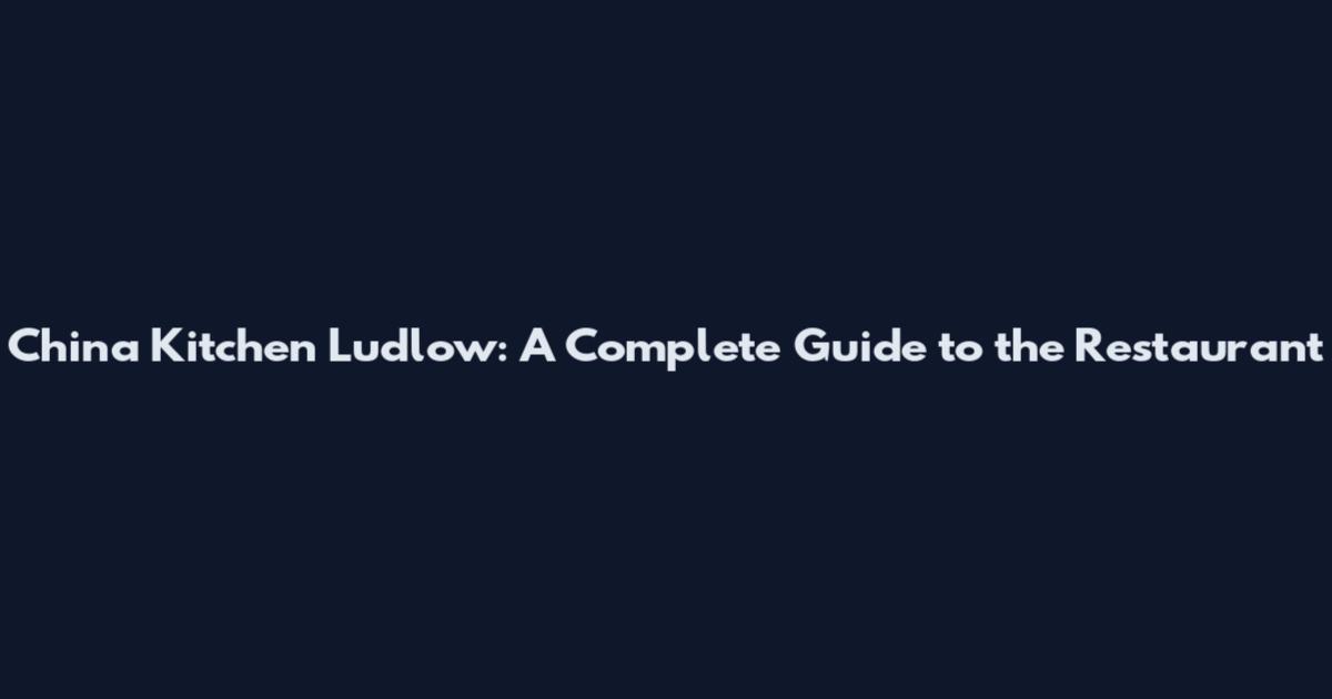 China Kitchen Ludlow: A Complete Guide to the Restaurant