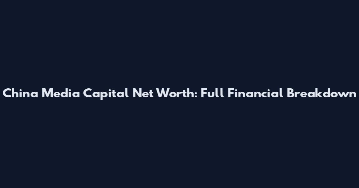 China Media Capital Net Worth: Full Financial Breakdown