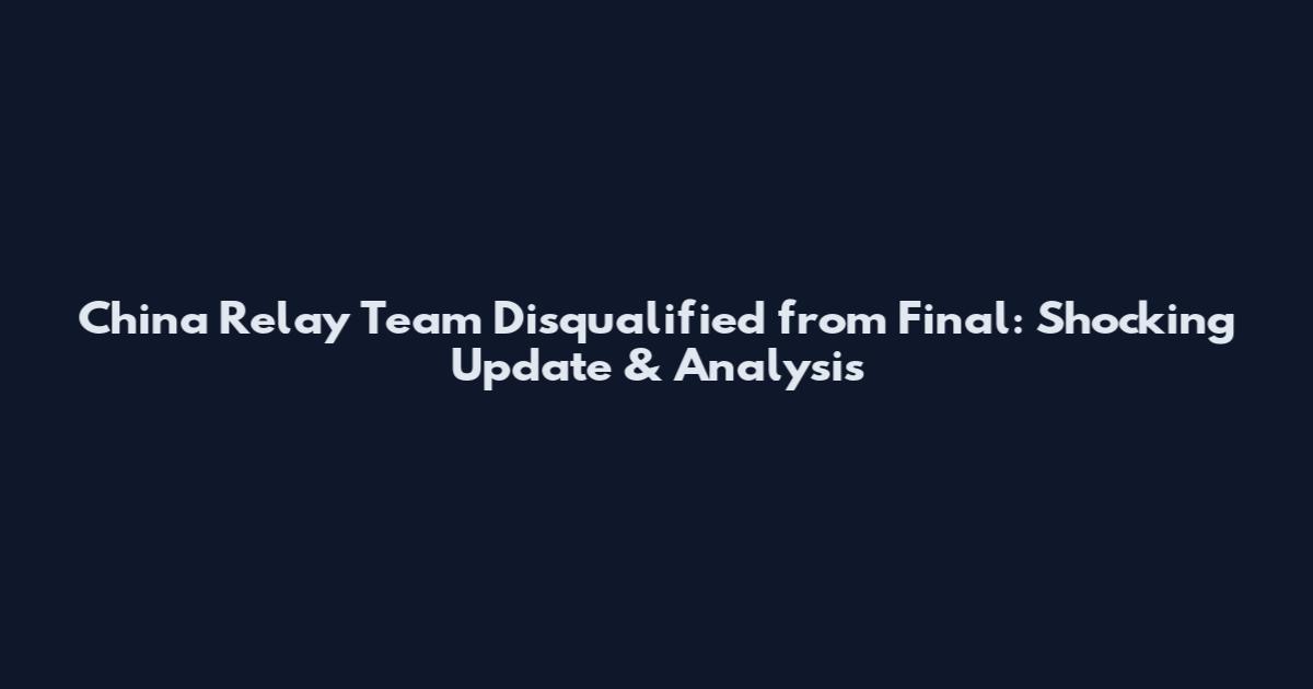 China Relay Team Disqualified from Final: Shocking Update & Analysis