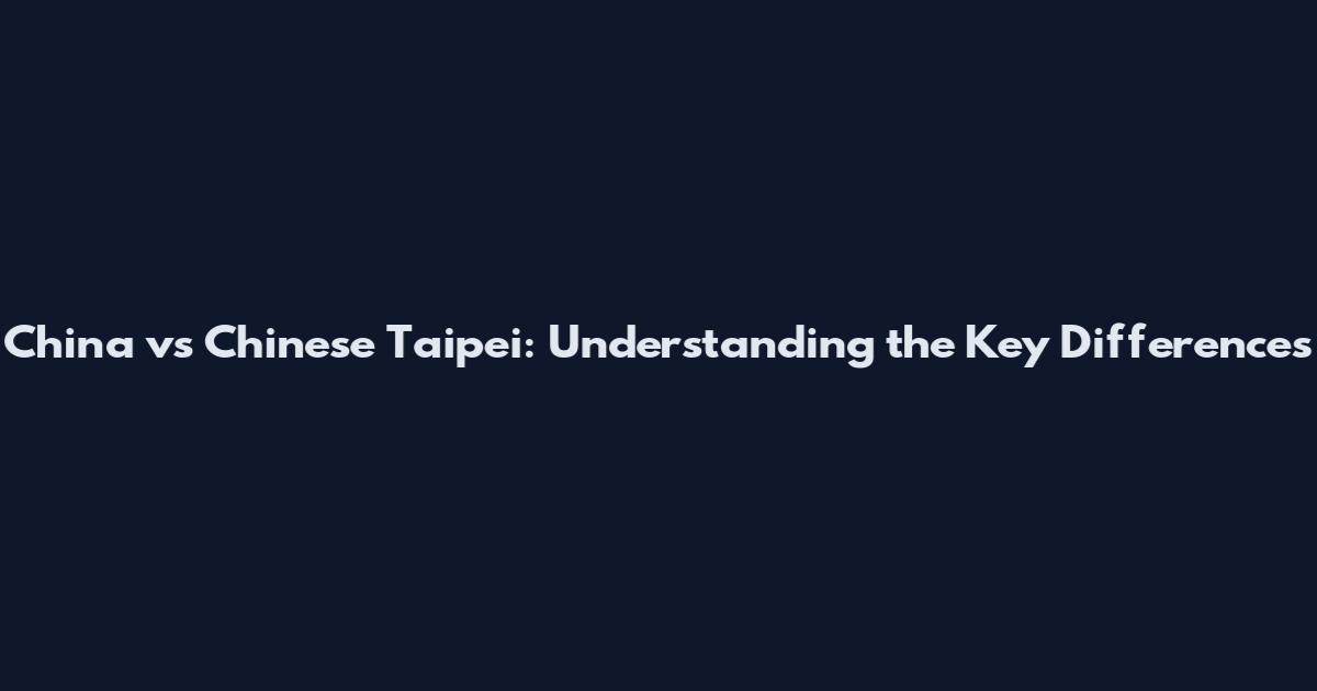 China vs Chinese Taipei: Understanding the Key Differences