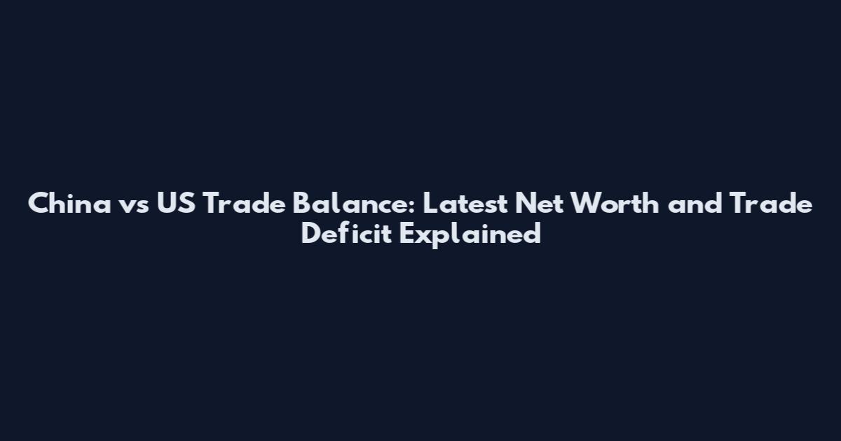 China vs US Trade Balance: Latest Net Worth and Trade Deficit Explained