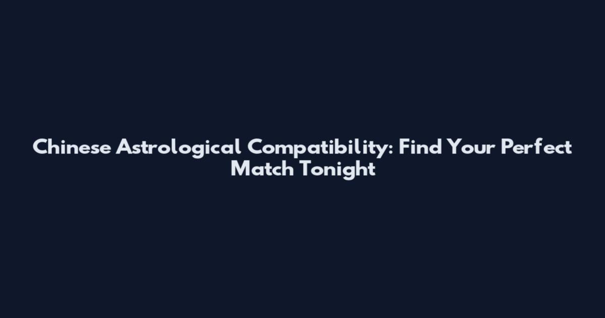 Chinese Astrological Compatibility: Find Your Perfect Match Tonight