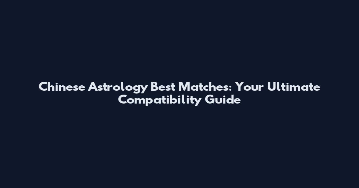 Chinese Astrology Best Matches: Your Ultimate Compatibility Guide