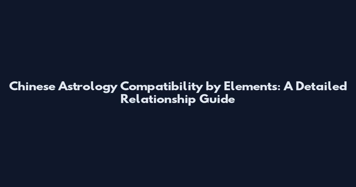 Chinese Astrology Compatibility by Elements: A Detailed Relationship Guide