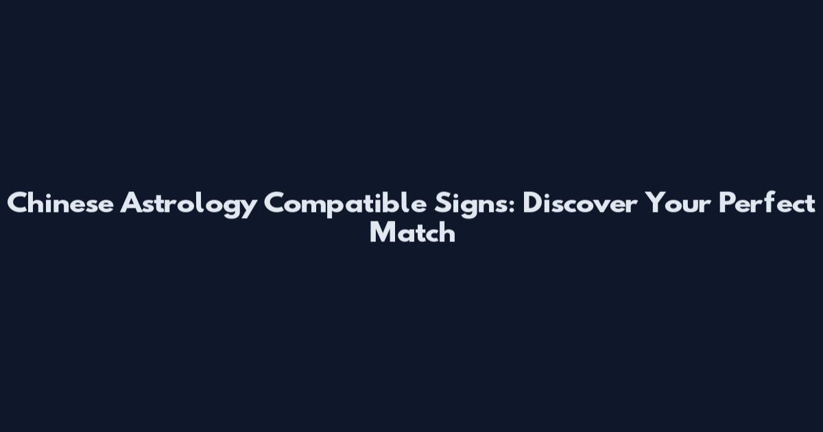 Chinese Astrology Compatible Signs: Discover Your Perfect Match