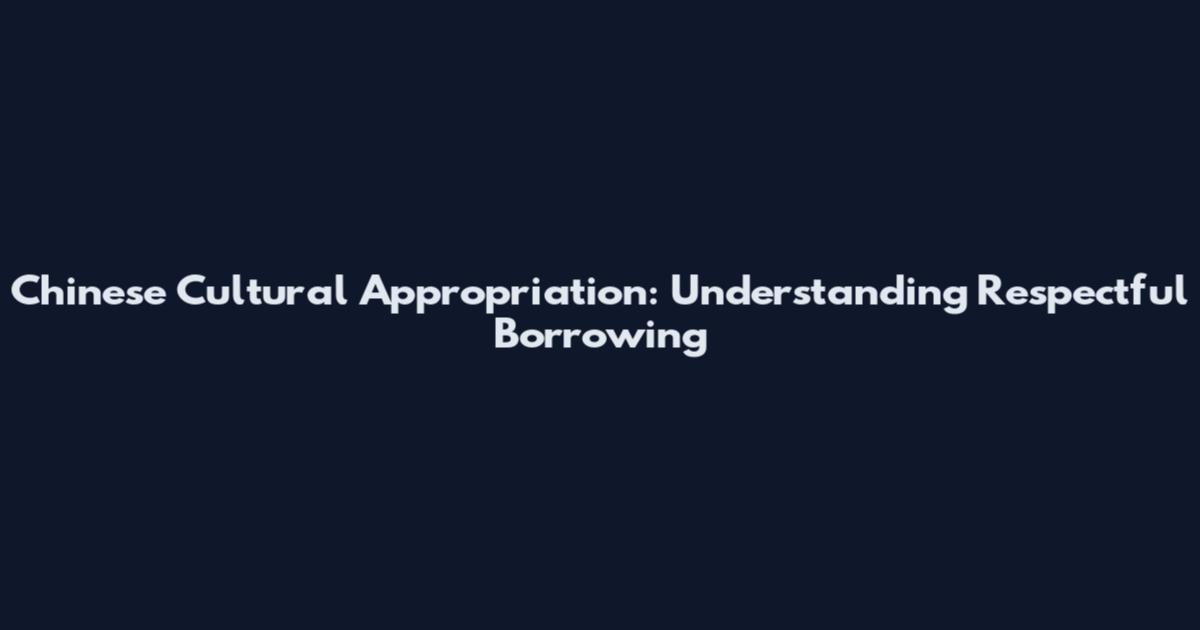 Chinese Cultural Appropriation: Understanding Respectful Borrowing