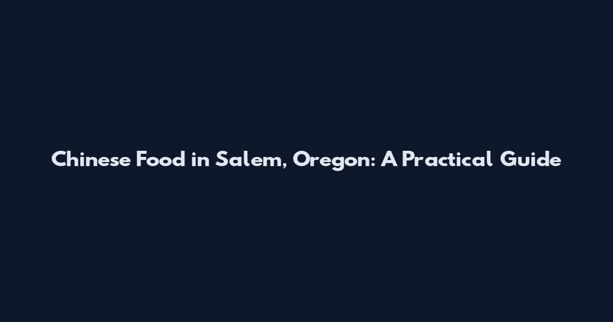 Chinese Food in Salem, Oregon: A Practical Guide