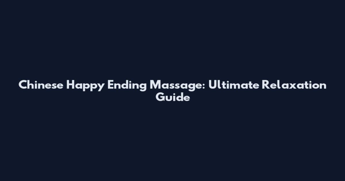 Chinese Happy Ending Massage: Ultimate Relaxation Guide