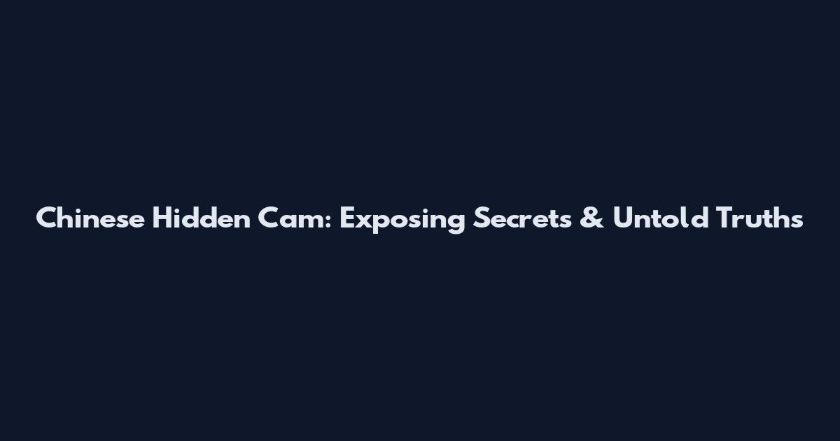 Chinese Hidden Cam: Exposing Secrets & Untold Truths