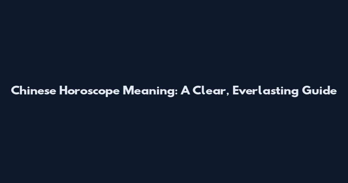 Chinese Horoscope Meaning: A Clear, Everlasting Guide