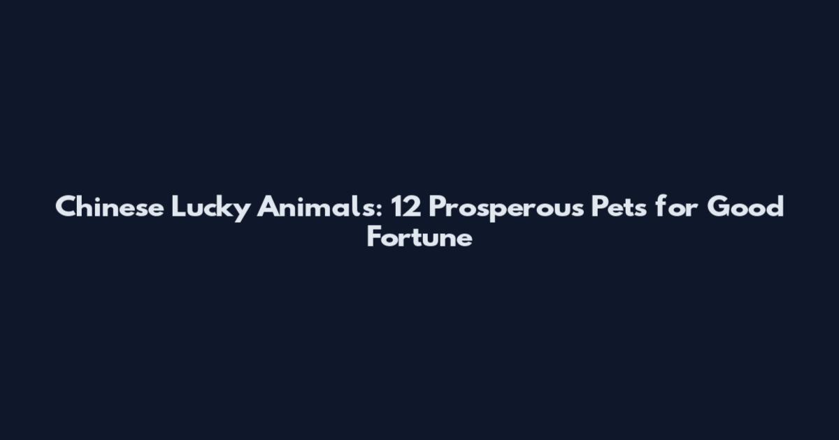 Chinese Lucky Animals: 12 Prosperous Pets for Good Fortune