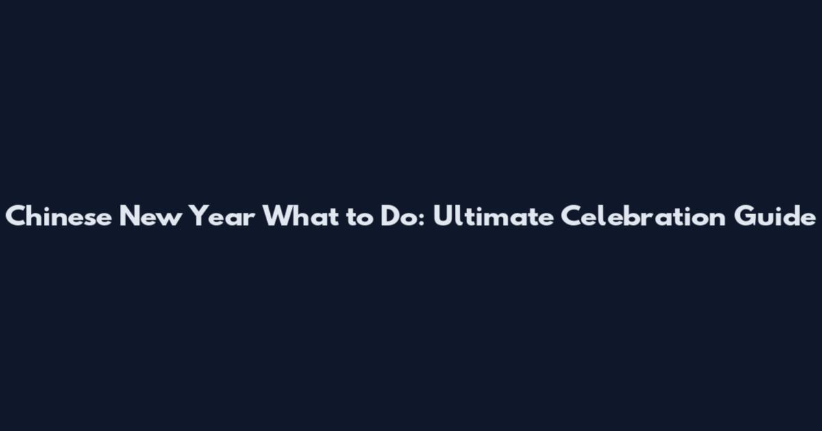 Chinese New Year What to Do: Ultimate Celebration Guide