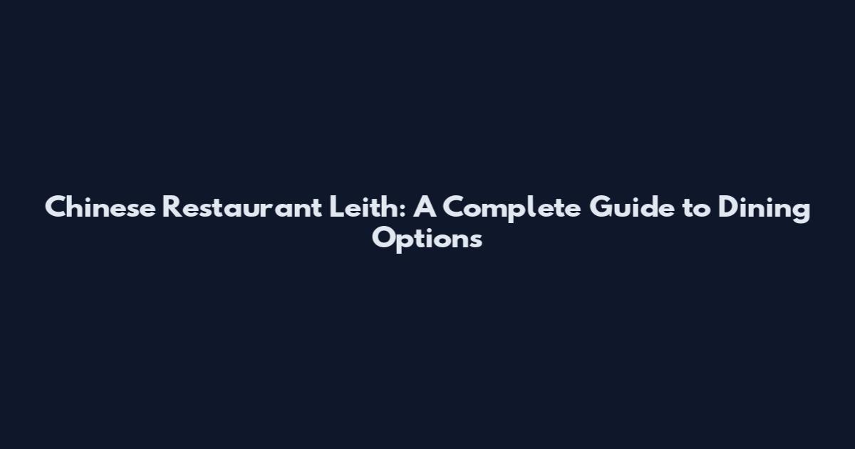 Chinese Restaurant Leith: A Complete Guide to Dining Options