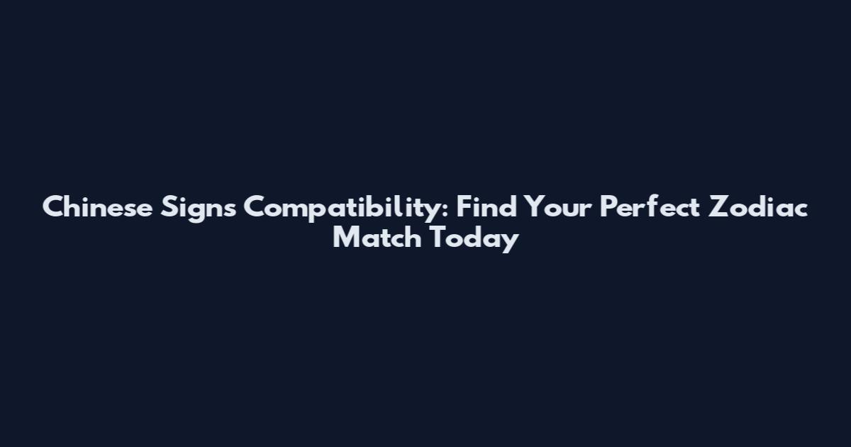 Chinese Signs Compatibility: Find Your Perfect Zodiac Match Today