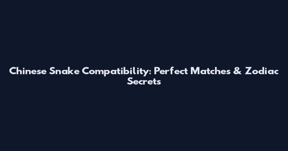 Chinese Snake Compatibility: Perfect Matches & Zodiac Secrets