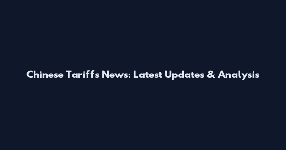 Chinese Tariffs News: Latest Updates & Analysis