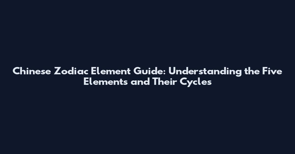 Chinese Zodiac Element Guide: Understanding the Five Elements and Their Cycles