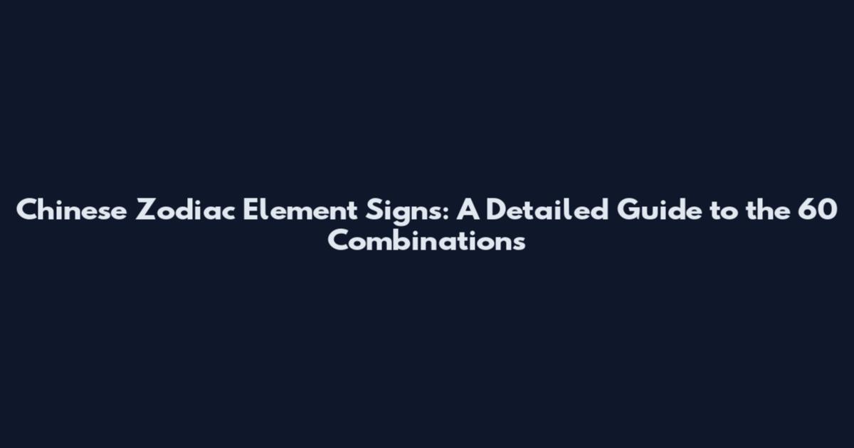 Chinese Zodiac Element Signs: A Detailed Guide to the 60 Combinations