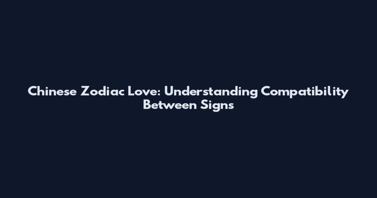 Chinese Zodiac Love: Understanding Compatibility Between Signs