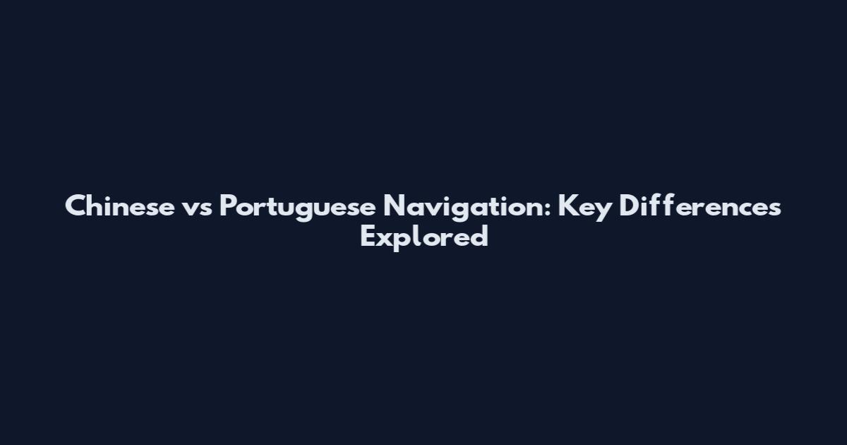 Chinese vs Portuguese Navigation: Key Differences Explored