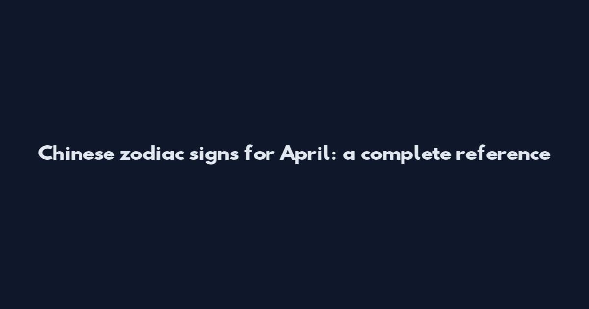 Chinese zodiac signs for April: a complete reference