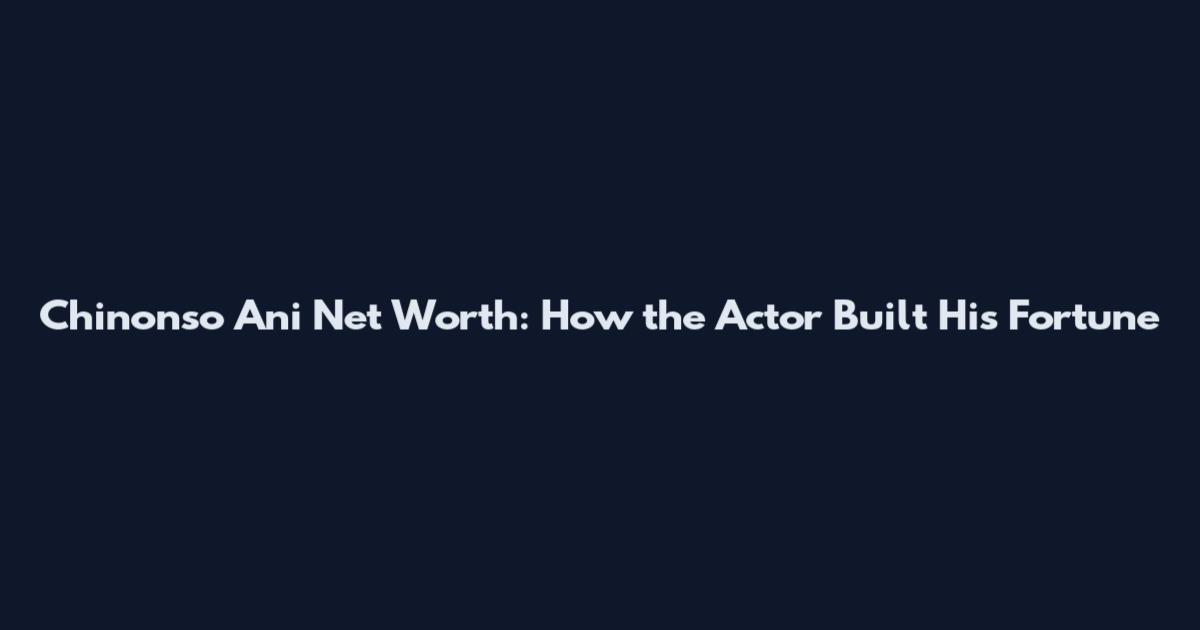 Chinonso Ani Net Worth: How the Actor Built His Fortune