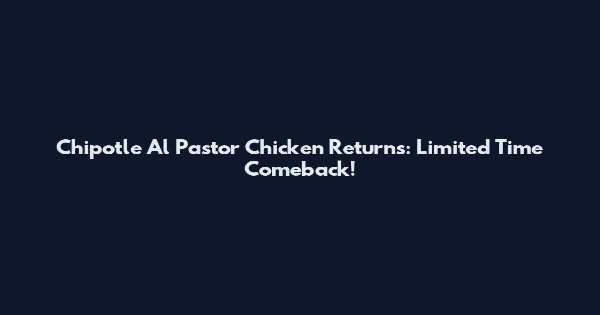 Chipotle Al Pastor Chicken Returns: Limited Time Comeback!