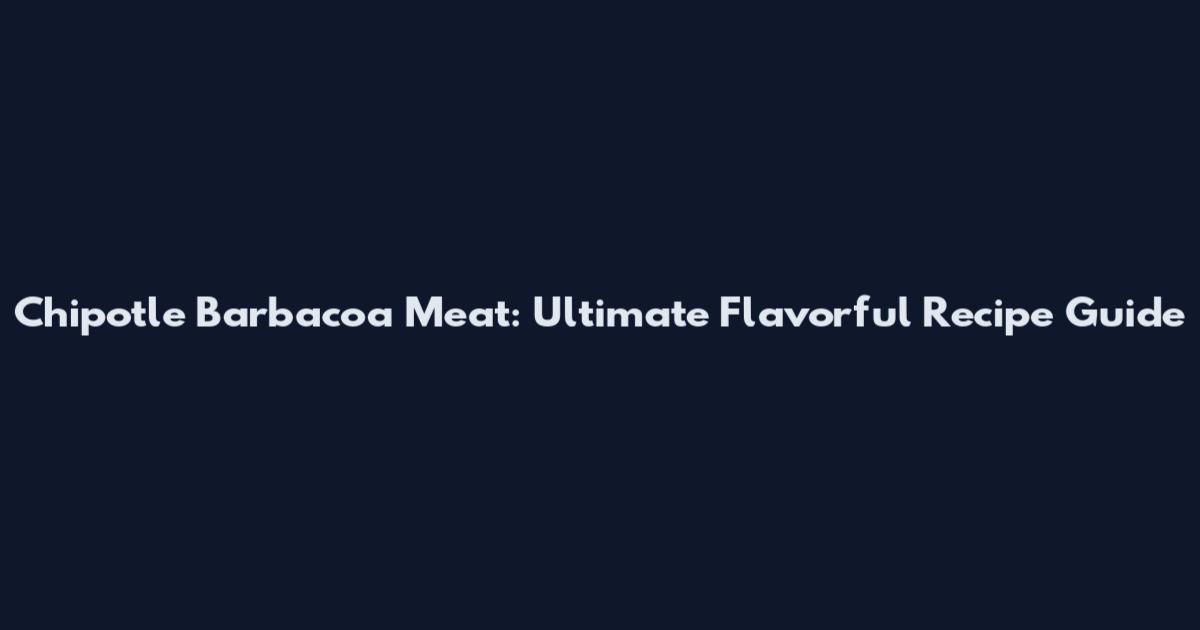 Chipotle Barbacoa Meat: Ultimate Flavorful Recipe Guide