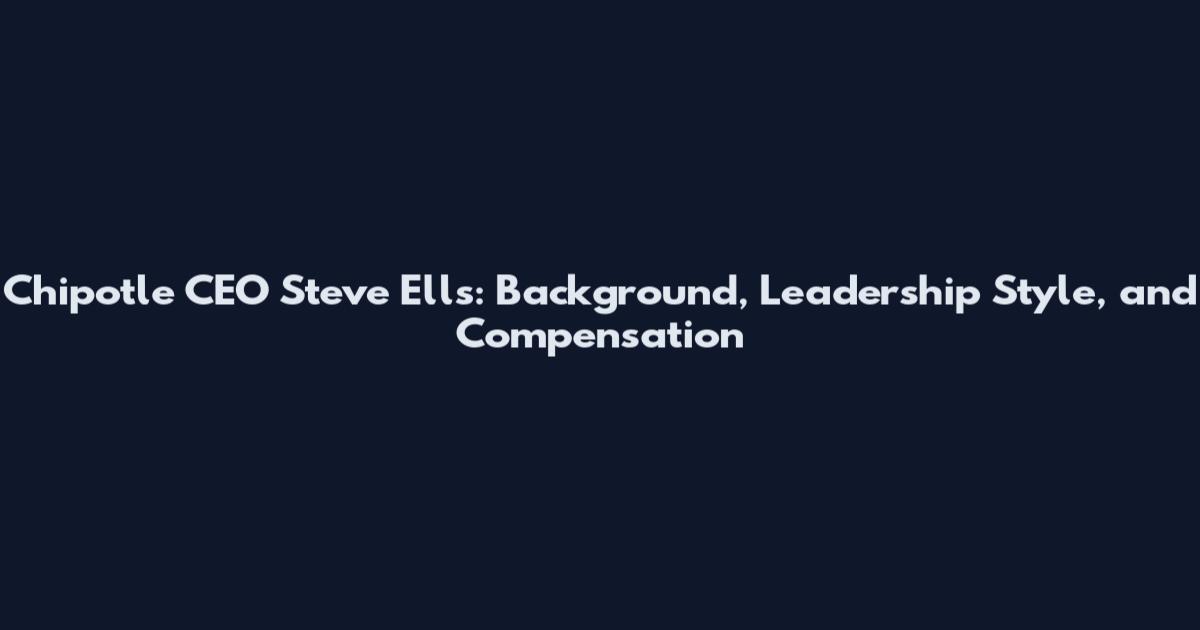 Chipotle CEO Steve Ells: Background, Leadership Style, and Compensation